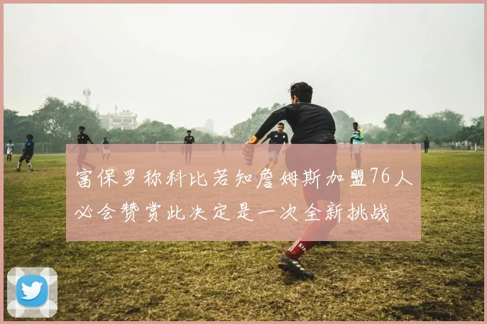富保罗称科比若知詹姆斯加盟76人必会赞赏此决定是一次全新挑战