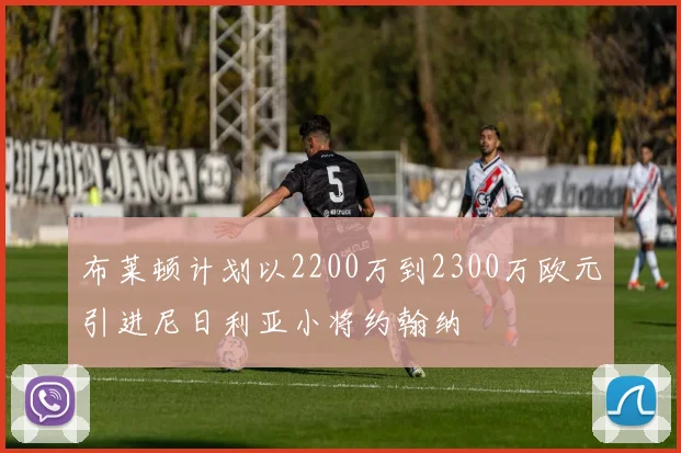 布莱顿计划以2200万到2300万欧元引进尼日利亚小将约翰纳