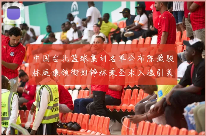 中国台北篮球集训名单公布陈盈骏林庭谦领衔刘铮林秉圣未入选引关注