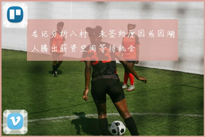 名记分析八村塁未签约原因或因湖人腾出薪资空间等待机会