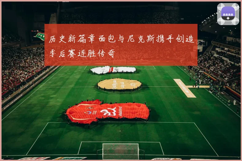 历史新篇章面包与尼克斯携手创造季后赛连胜传奇
