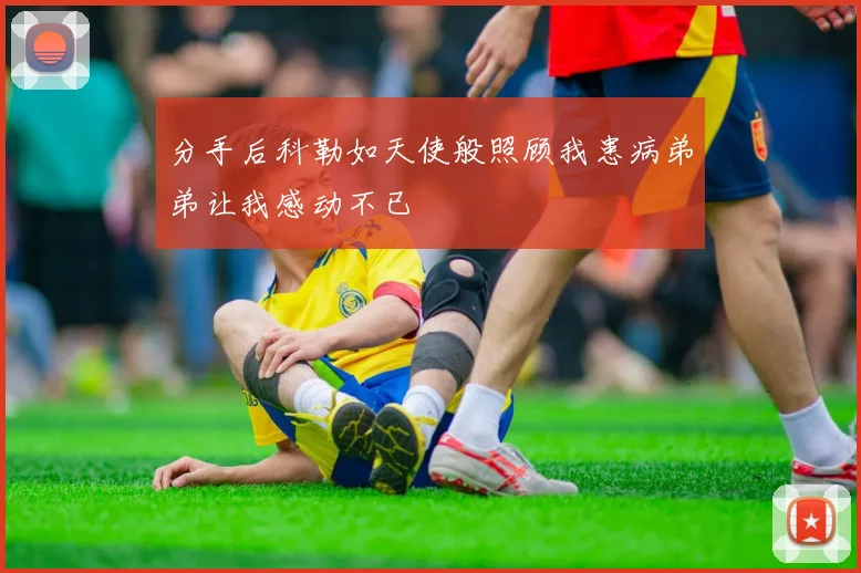 分手后科勒如天使般照顾我患病弟弟让我感动不已
