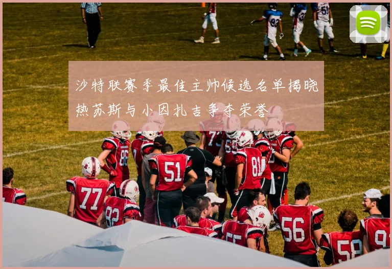 沙特联赛季最佳主帅候选名单揭晓热苏斯与小因扎吉争夺荣誉
