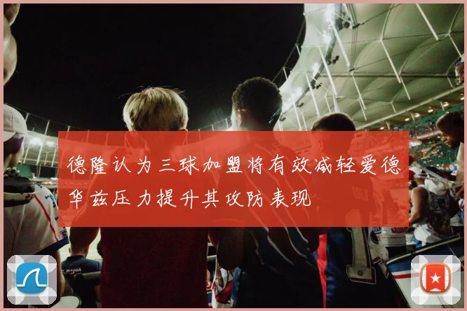 德隆认为三球加盟将有效减轻爱德华兹压力提升其攻防表现