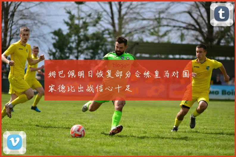 姆巴佩明日恢复部分合练皇马对国家德比出战信心十足
