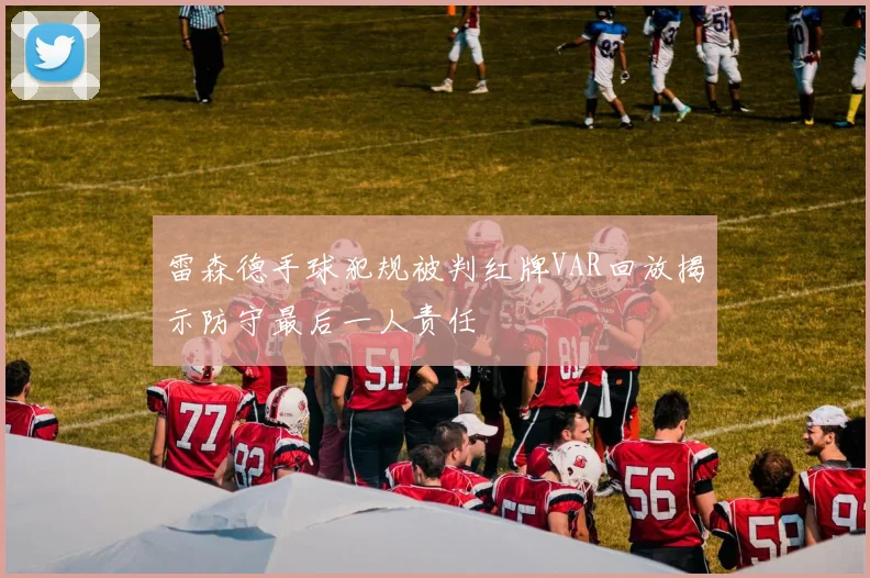 雷森德手球犯规被判红牌VAR回放揭示防守最后一人责任