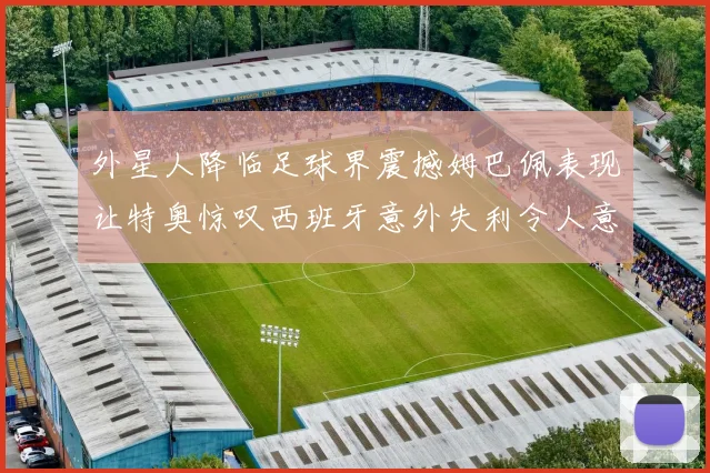 外星人降临足球界震撼姆巴佩表现让特奥惊叹西班牙意外失利令人意外