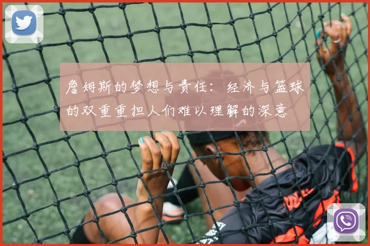 詹姆斯的梦想与责任：经济与篮球的双重重担人们难以理解的深意